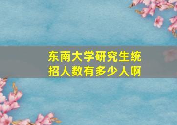 东南大学研究生统招人数有多少人啊