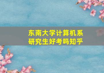 东南大学计算机系研究生好考吗知乎