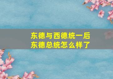 东德与西德统一后东德总统怎么样了