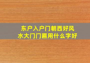 东户入户门朝西好风水大门门匾用什么字好