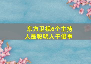 东方卫视6个主持人是聪明人干傻事