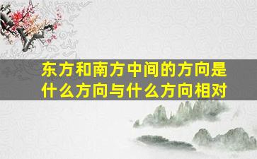 东方和南方中间的方向是什么方向与什么方向相对