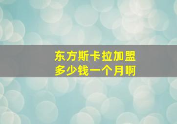 东方斯卡拉加盟多少钱一个月啊