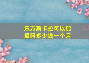 东方斯卡拉可以加盟吗多少钱一个月