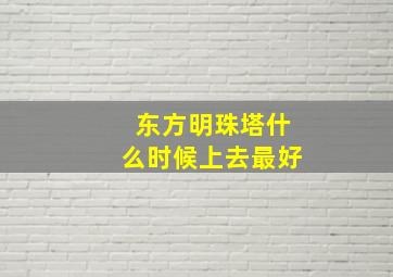 东方明珠塔什么时候上去最好