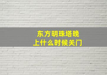 东方明珠塔晚上什么时候关门