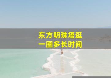 东方明珠塔逛一圈多长时间