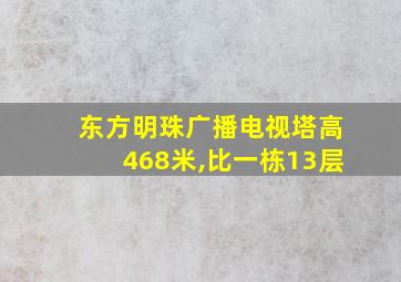 东方明珠广播电视塔高468米,比一栋13层