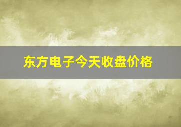 东方电子今天收盘价格