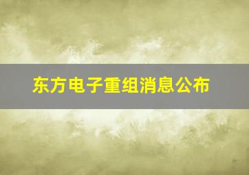 东方电子重组消息公布