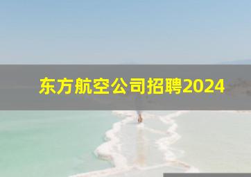 东方航空公司招聘2024