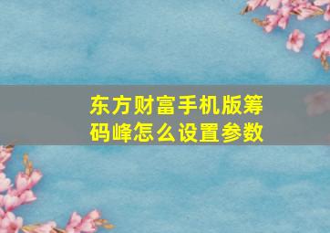 东方财富手机版筹码峰怎么设置参数