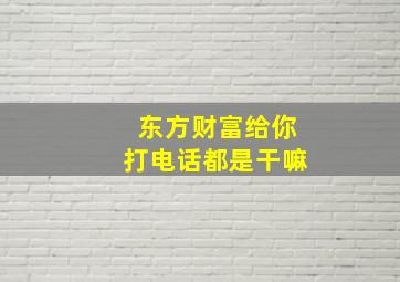 东方财富给你打电话都是干嘛