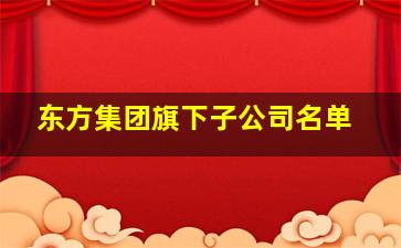 东方集团旗下子公司名单