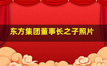 东方集团董事长之子照片