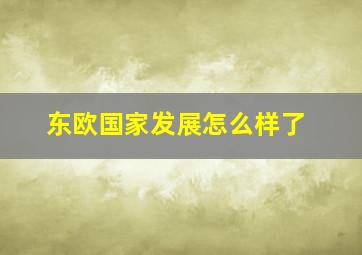 东欧国家发展怎么样了