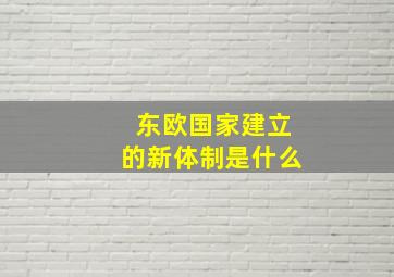 东欧国家建立的新体制是什么