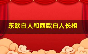 东欧白人和西欧白人长相