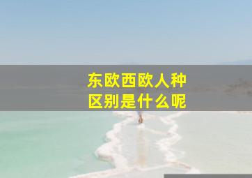 东欧西欧人种区别是什么呢