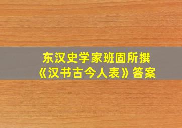 东汉史学家班固所撰《汉书古今人表》答案