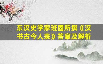 东汉史学家班固所撰《汉书古今人表》答案及解析