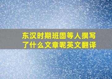 东汉时期班固等人撰写了什么文章呢英文翻译