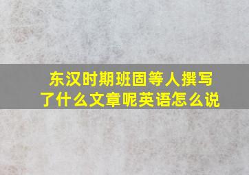 东汉时期班固等人撰写了什么文章呢英语怎么说