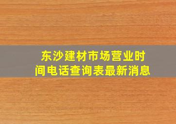 东沙建材市场营业时间电话查询表最新消息