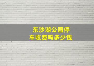 东沙湖公园停车收费吗多少钱