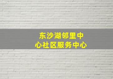 东沙湖邻里中心社区服务中心