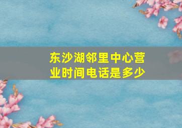 东沙湖邻里中心营业时间电话是多少