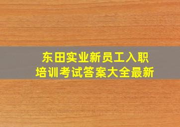 东田实业新员工入职培训考试答案大全最新