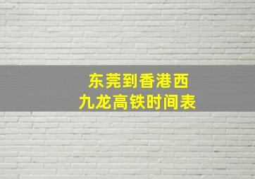 东莞到香港西九龙高铁时间表