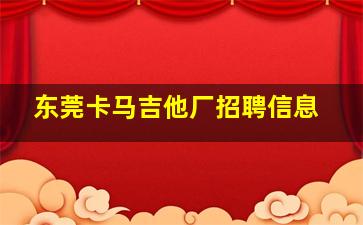 东莞卡马吉他厂招聘信息