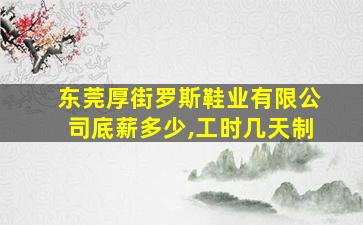 东莞厚街罗斯鞋业有限公司底薪多少,工时几天制