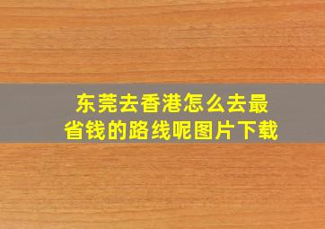 东莞去香港怎么去最省钱的路线呢图片下载