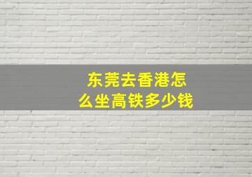 东莞去香港怎么坐高铁多少钱