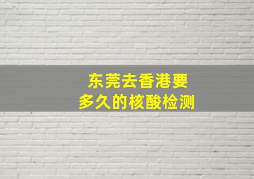 东莞去香港要多久的核酸检测