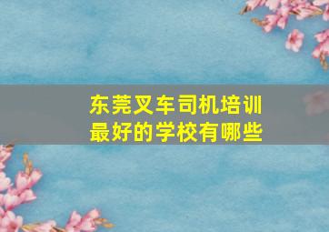 东莞叉车司机培训最好的学校有哪些