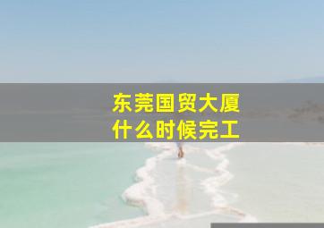 东莞国贸大厦什么时候完工