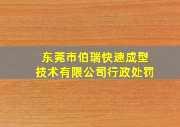 东莞市伯瑞快速成型技术有限公司行政处罚