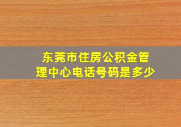 东莞市住房公积金管理中心电话号码是多少