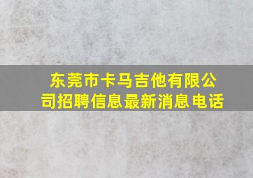 东莞市卡马吉他有限公司招聘信息最新消息电话