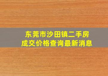 东莞市沙田镇二手房成交价格查询最新消息