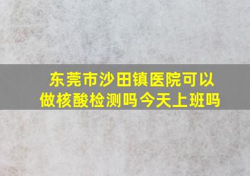 东莞市沙田镇医院可以做核酸检测吗今天上班吗