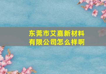 东莞市艾嘉新材料有限公司怎么样啊