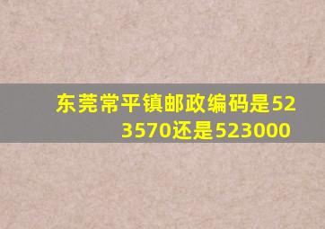 东莞常平镇邮政编码是523570还是523000