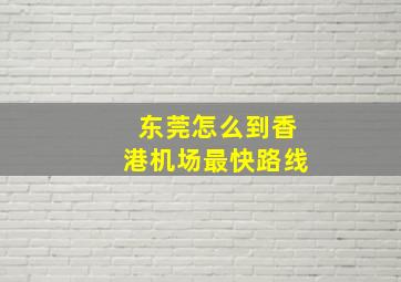 东莞怎么到香港机场最快路线