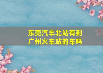 东莞汽车北站有到广州火车站的车吗