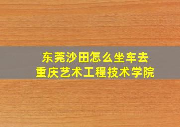 东莞沙田怎么坐车去重庆艺术工程技术学院